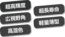 超高輝度、広視野角、高混色、超長寿命、軽量薄型